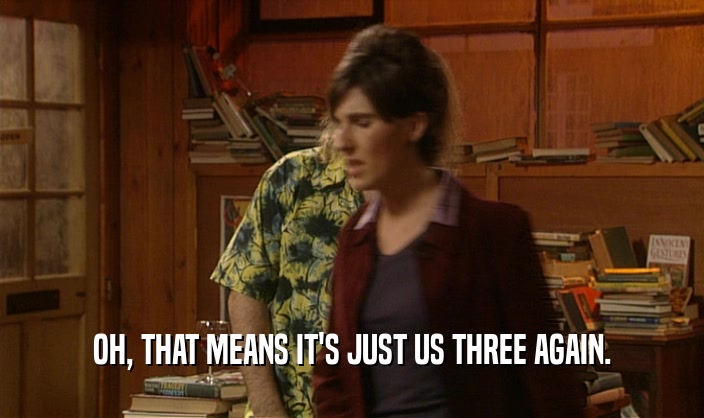 OH, THAT MEANS IT'S JUST US THREE AGAIN.  