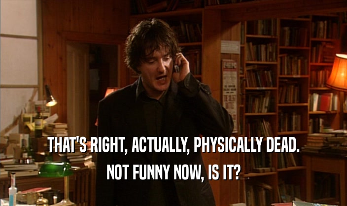THAT'S RIGHT, ACTUALLY, PHYSICALLY DEAD. NOT FUNNY NOW, IS IT? 