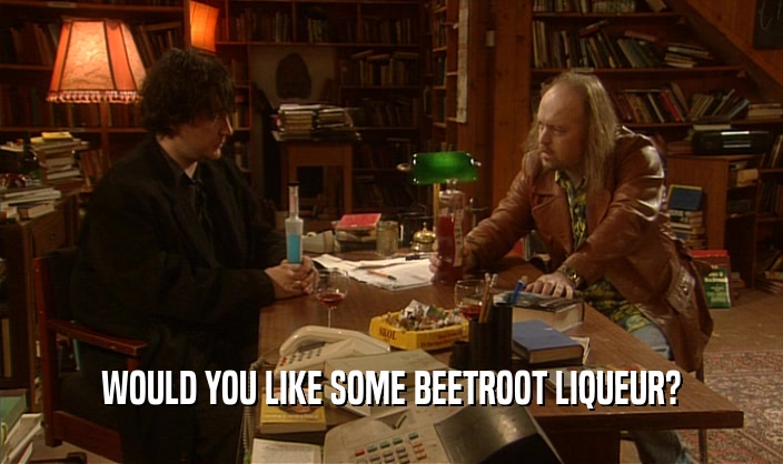 WOULD YOU LIKE SOME BEETROOT LIQUEUR?
  