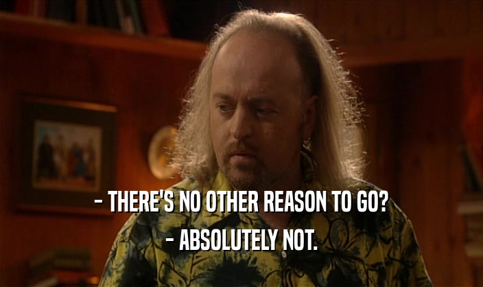 - THERE'S NO OTHER REASON TO GO? - ABSOLUTELY NOT. 