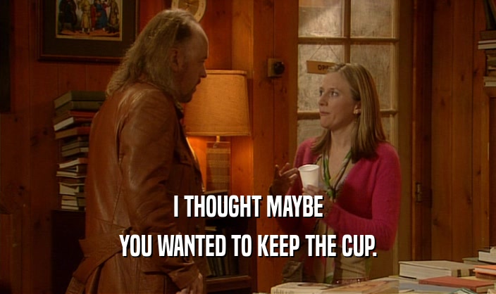 I THOUGHT MAYBE
 YOU WANTED TO KEEP THE CUP.
 