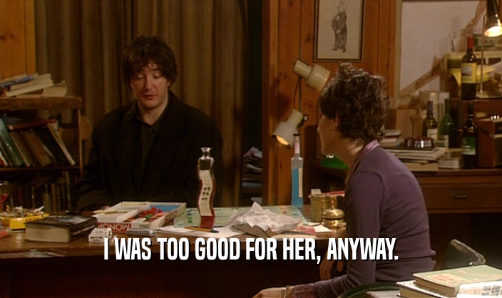 I WAS TOO GOOD FOR HER, ANYWAY.  