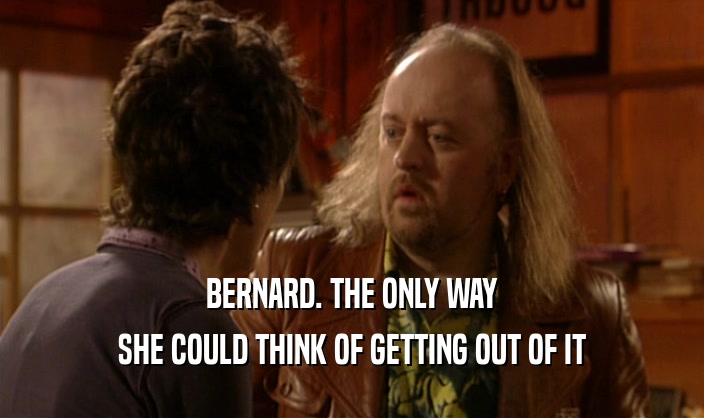 BERNARD. THE ONLY WAY SHE COULD THINK OF GETTING OUT OF IT 