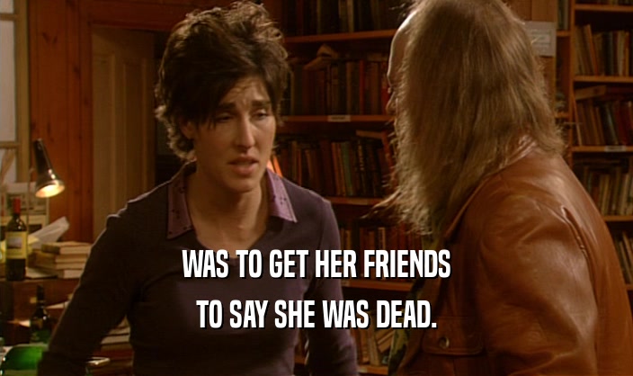 WAS TO GET HER FRIENDS TO SAY SHE WAS DEAD. 