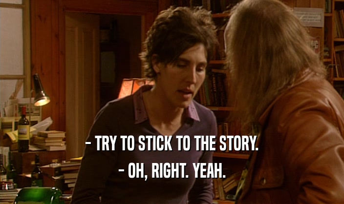 - TRY TO STICK TO THE STORY. - OH, RIGHT. YEAH. 