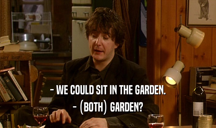 - WE COULD SIT IN THE GARDEN.
 - (BOTH) GARDEN?
 