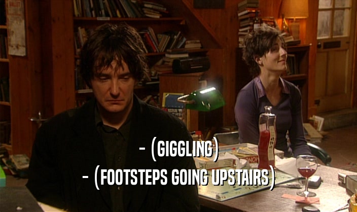 - (GIGGLING) - (FOOTSTEPS GOING UPSTAIRS) 