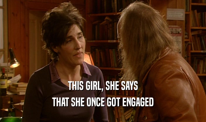 THIS GIRL, SHE SAYS THAT SHE ONCE GOT ENGAGED 