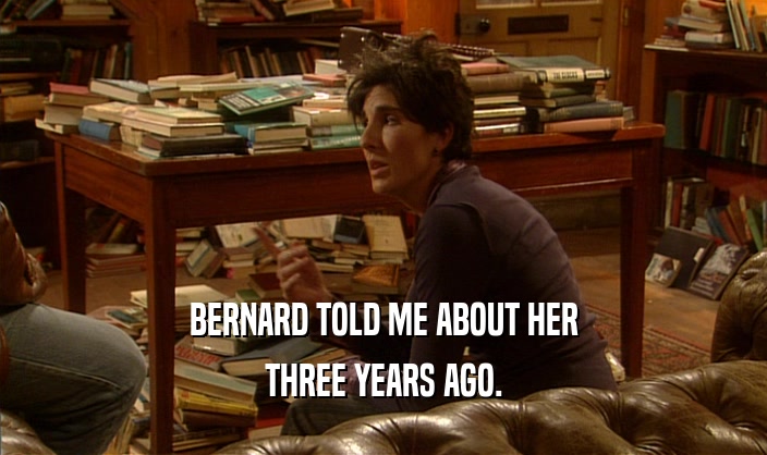 BERNARD TOLD ME ABOUT HER THREE YEARS AGO. 