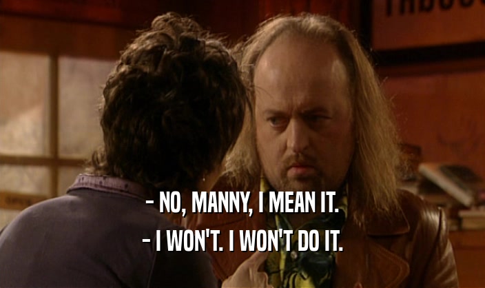 - NO, MANNY, I MEAN IT. - I WON'T. I WON'T DO IT. 