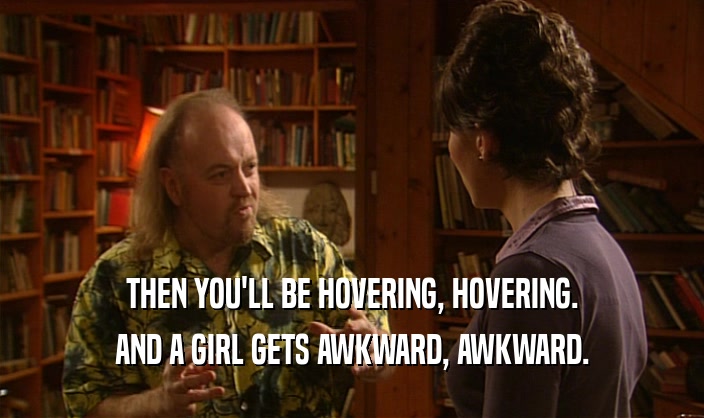THEN YOU'LL BE HOVERING, HOVERING.
 AND A GIRL GETS AWKWARD, AWKWARD.
 