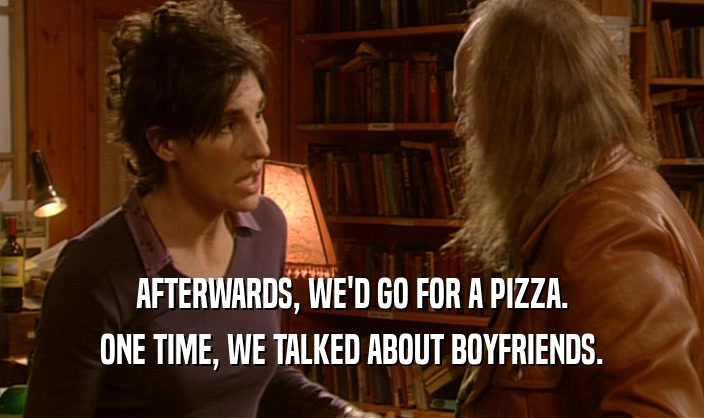 AFTERWARDS, WE'D GO FOR A PIZZA. ONE TIME, WE TALKED ABOUT BOYFRIENDS. 