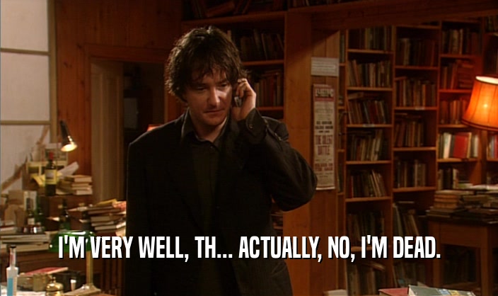 I'M VERY WELL, TH... ACTUALLY, NO, I'M DEAD.  