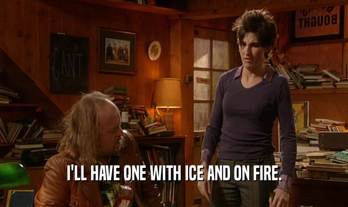 I'LL HAVE ONE WITH ICE AND ON FIRE.  