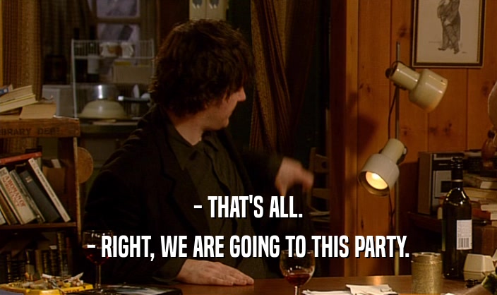 - THAT'S ALL. - RIGHT, WE ARE GOING TO THIS PARTY. 