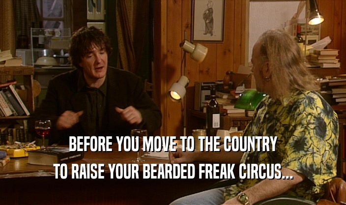 BEFORE YOU MOVE TO THE COUNTRY
 TO RAISE YOUR BEARDED FREAK CIRCUS...
 