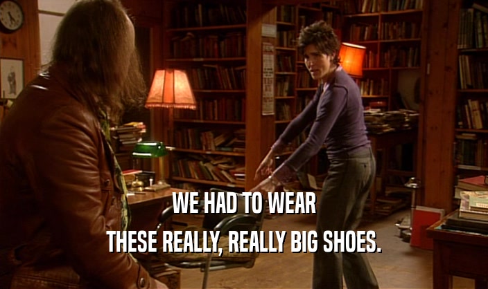 WE HAD TO WEAR THESE REALLY, REALLY BIG SHOES. 