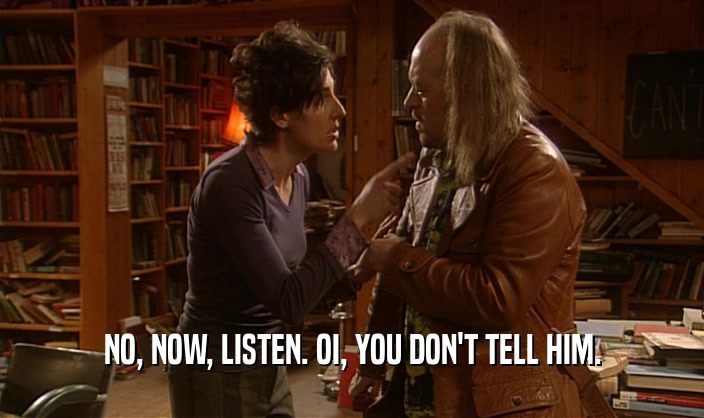 NO, NOW, LISTEN. OI, YOU DON'T TELL HIM.  