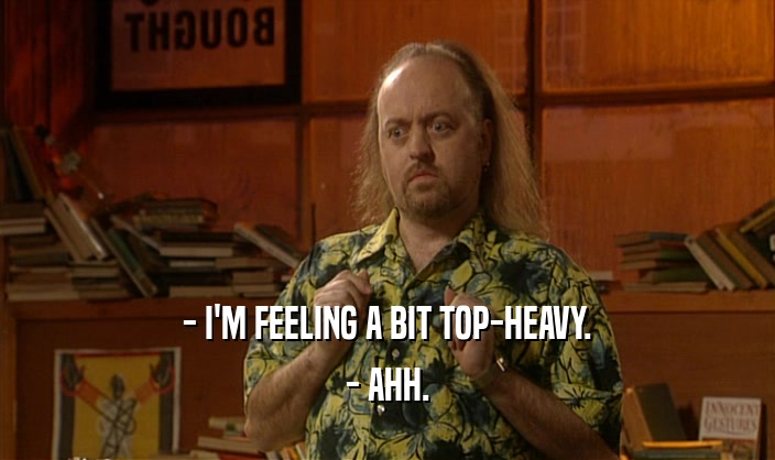 - I'M FEELING A BIT TOP-HEAVY. - AHH. 