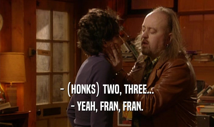 - (HONKS) TWO, THREE... - YEAH, FRAN, FRAN. 