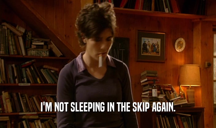 I'M NOT SLEEPING IN THE SKIP AGAIN.  