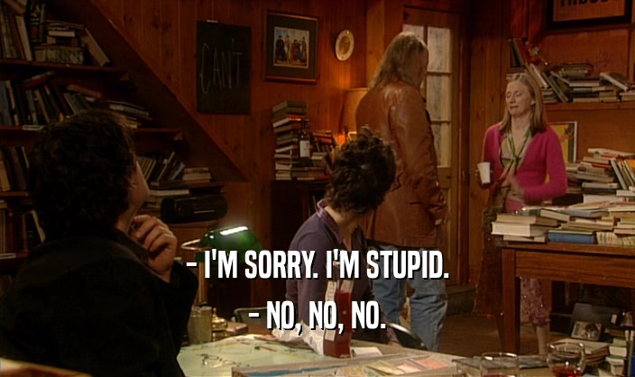 - I'M SORRY. I'M STUPID. - NO, NO, NO. 