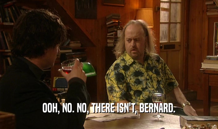 OOH, NO. NO, THERE ISN'T, BERNARD.  