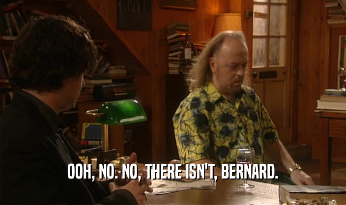 OOH, NO. NO, THERE ISN'T, BERNARD.  