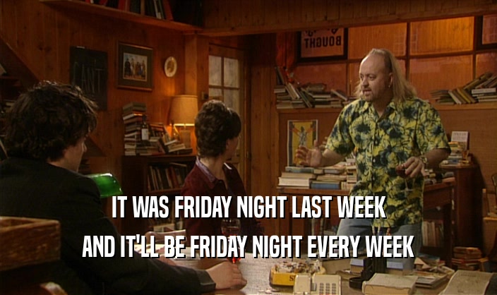 IT WAS FRIDAY NIGHT LAST WEEK AND IT'LL BE FRIDAY NIGHT EVERY WEEK 