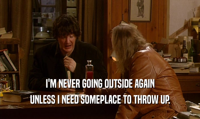 I'M NEVER GOING OUTSIDE AGAIN UNLESS I NEED SOMEPLACE TO THROW UP. 