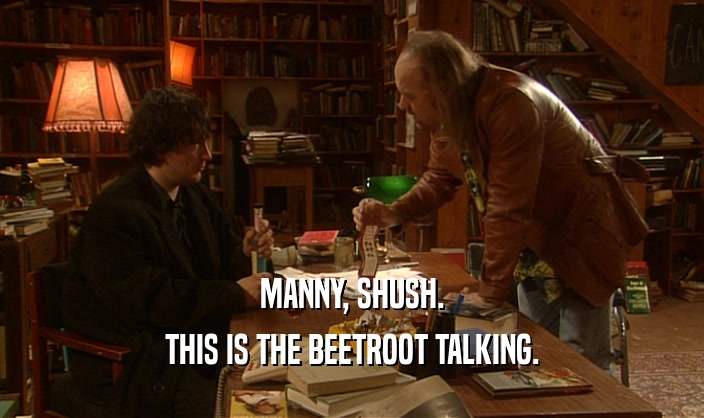 MANNY, SHUSH. THIS IS THE BEETROOT TALKING. 