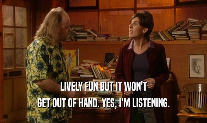 LIVELY FUN BUT IT WON'T GET OUT OF HAND. YES, I'M LISTENING. 