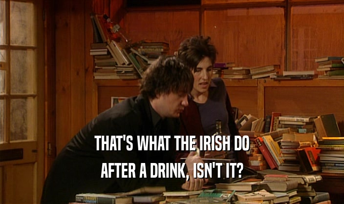 THAT'S WHAT THE IRISH DO AFTER A DRINK, ISN'T IT? 