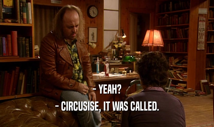 - YEAH? - CIRCUSISE, IT WAS CALLED. 