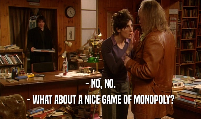 - NO, NO.
 - WHAT ABOUT A NICE GAME OF MONOPOLY?
 