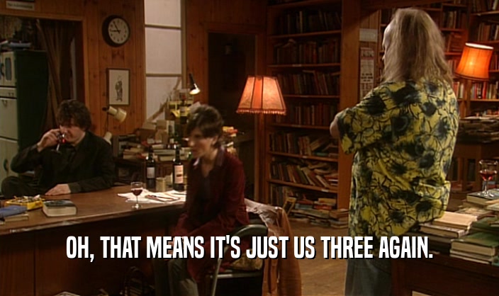 OH, THAT MEANS IT'S JUST US THREE AGAIN.  
