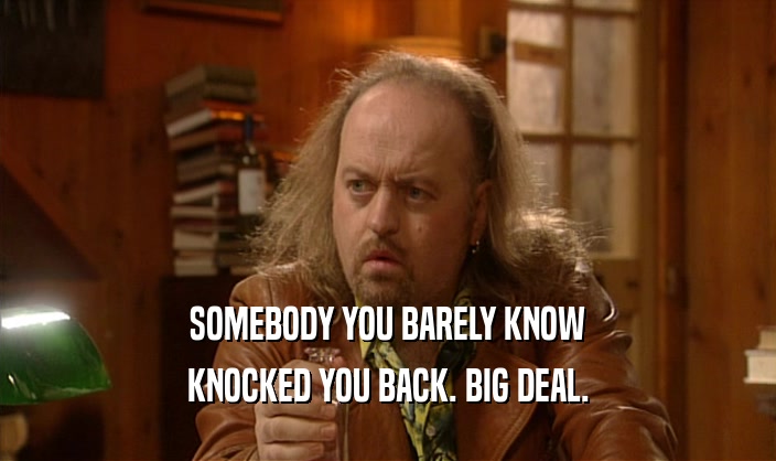 SOMEBODY YOU BARELY KNOW KNOCKED YOU BACK. BIG DEAL. 