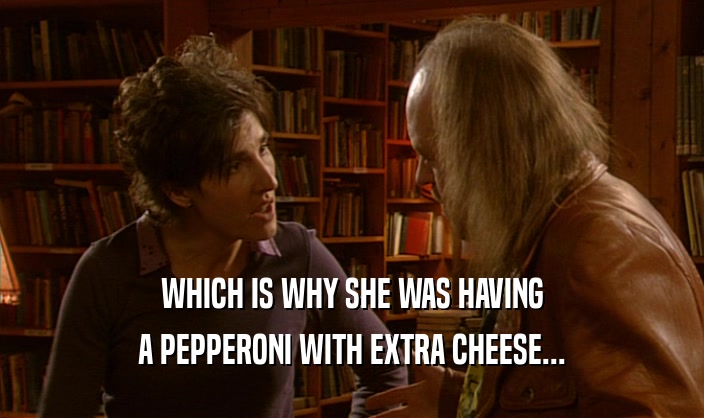 WHICH IS WHY SHE WAS HAVING A PEPPERONI WITH EXTRA CHEESE... 