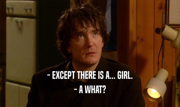 - EXCEPT THERE IS A... GIRL.
 - A WHAT?
 