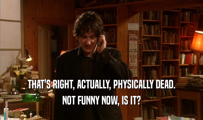 THAT'S RIGHT, ACTUALLY, PHYSICALLY DEAD. NOT FUNNY NOW, IS IT? 