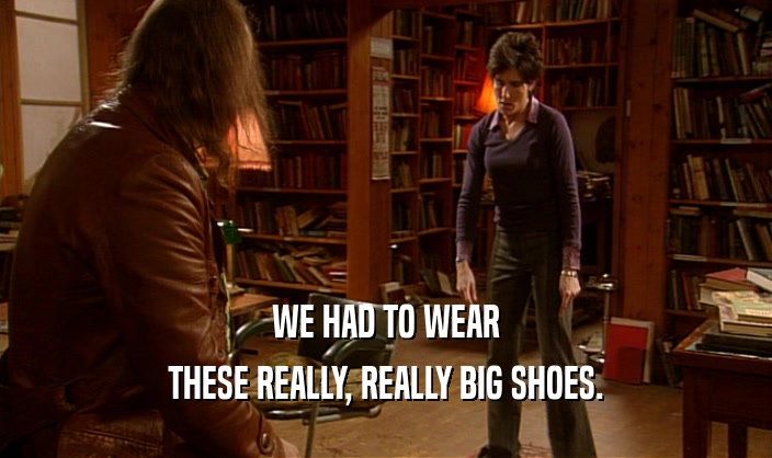 WE HAD TO WEAR THESE REALLY, REALLY BIG SHOES. 