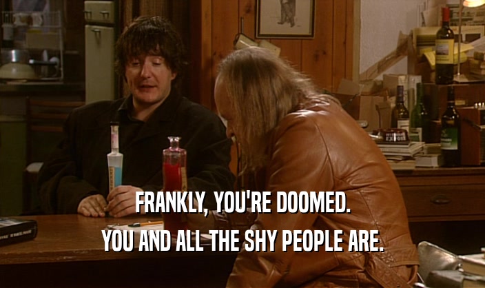 FRANKLY, YOU'RE DOOMED.
 YOU AND ALL THE SHY PEOPLE ARE.
 