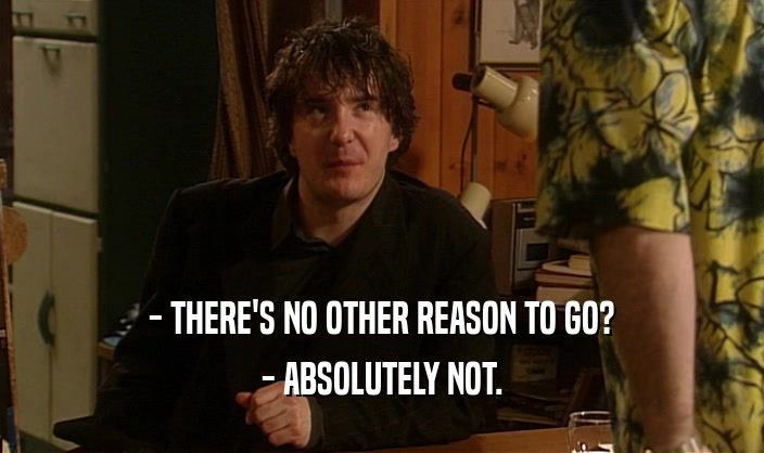 - THERE'S NO OTHER REASON TO GO? - ABSOLUTELY NOT. 