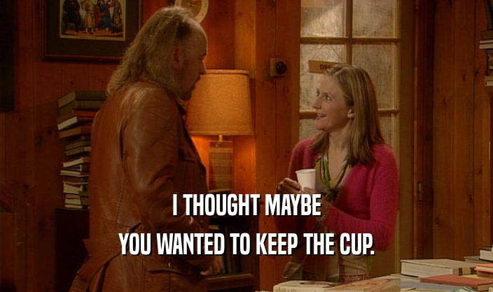 I THOUGHT MAYBE
 YOU WANTED TO KEEP THE CUP.
 