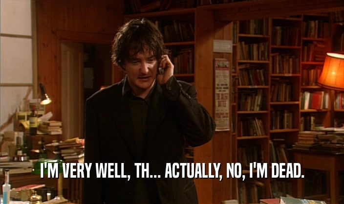 I'M VERY WELL, TH... ACTUALLY, NO, I'M DEAD.  