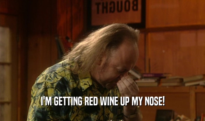 I'M GETTING RED WINE UP MY NOSE!  