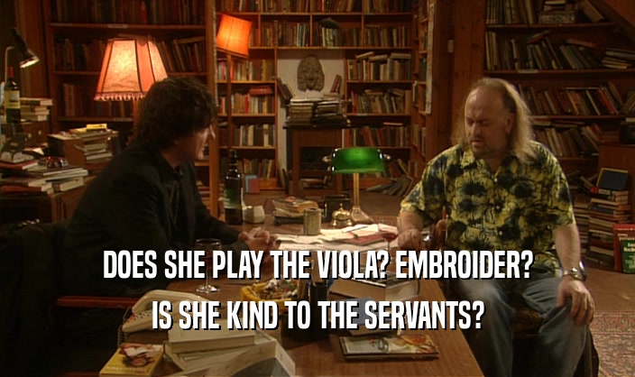DOES SHE PLAY THE VIOLA? EMBROIDER?
 IS SHE KIND TO THE SERVANTS?
 