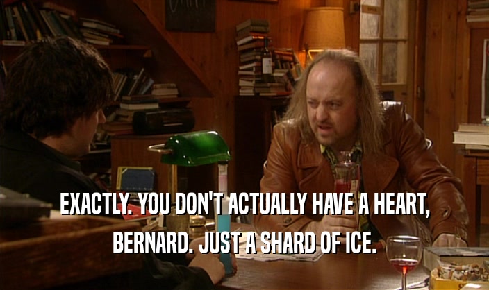 EXACTLY. YOU DON'T ACTUALLY HAVE A HEART, BERNARD. JUST A SHARD OF ICE. 