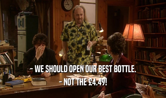 - WE SHOULD OPEN OUR BEST BOTTLE.
 - NOT THE 