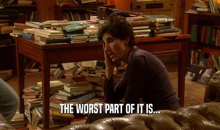 THE WORST PART OF IT IS...  